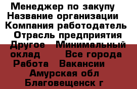 Менеджер по закупу › Название организации ­ Компания-работодатель › Отрасль предприятия ­ Другое › Минимальный оклад ­ 1 - Все города Работа » Вакансии   . Амурская обл.,Благовещенск г.